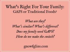 
                        
                            What's Right for Your Family: GAPS or Traditional Foods? | The Traditional Foods Movement has been an impressive agent of change in thousands of people’s lives. Out of this movement have come many heroes: WAPF, Paleo, Primal, GAPS, AIP, Grain-Free, etc. But what are the differences? And what is right for your family? | GNOWFGLINS.com
                        
                    