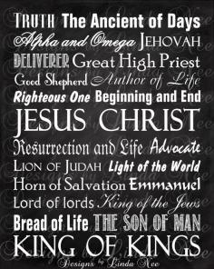 
                    
                        Jesus Christ ~ Truth ~ The Ancient of Days ~ Alpha and Omega ~ Jehovah ~ Deliverer ~ Great High Priest ~ Good Shepherd ~ Author of Life ~ Righteous One ~ Begging and End ~ Resurrection and Life ~ Advocate ~ Lion of Judah ~ Light of the World ~ Horn of Salvation ~ Emmanuel ~ Lord of lords ~ King of the Jews ~ Bread of Life ~ The Son of Man ~ KING OF KINGS   Frame print for a personal and memorable gift! Printable NAMES OF JESUS - Subway Style Wall Art Printable
                    
                