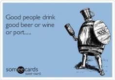 
                    
                        Good people drink good beer or wine or port......
                    
                