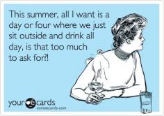 This summer, all I want is a day or four where we just sit outside and drink all day, is that too much to ask for?!