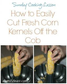 Sunday Cooking Lesson:  How to Easily Cut Fresh Corn Kernels Off the Cob - A Family Feast