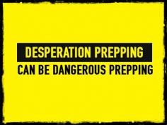 Desperation Prepping Can Be Dangerous Prepping