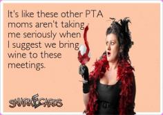 It’s like these other PTA moms aren’t taking me seriously when I suggest we bring wine to these meetings.