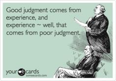 Good judgment comes from experience, and experience ~ well, that comes from poor judgment.  Cheers!
