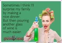 
                        
                            Sometimes I think I'll surprise my family by making a nice dinner. But then pouring another glass of wine is much easier.
                        
                    