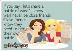 
                        
                            If you say, “let’s share a bottle of wine.” I know we’ll never be close friends. Close friends know they need to bring their own bottle.
                        
                    