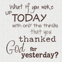 
                    
                        What if you woke up today with only the things that you thanked God for yesterday?
                    
                