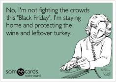 
                    
                        No, I'm not fighting the crowds this "Black Friday", I'm staying home and protecting the wine and leftover turkey.
                    
                