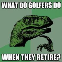 
                    
                        Just wondering.  What do Golfers do when they retire?
                    
                