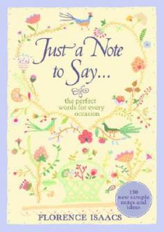 A fully revised edition of Florence Isaacs's bestselling classic, "Just a Note to Say. "offers over 150 new sample notes and ideas to help you write warm, meaningful messages that let people know how much they matter. For a decade, "Just a Note to Say. " has been an unparalleled resource for choosing the perfect words to express sentiments on any occasion. Brief yet meaningful notes at times of celebration, transition, and sadness are more appreciated than ever. Now, etiquette expert Florence Isaacs updates this bestselling classic with more than 150 new ideas, inspirations, and sample notes to help you stay in touch with friends and family. This fully revised edition confirms that you needn't write a lot to say a lot, offering practical advice to help you articulate your thoughts and let people know how much they matter. Isaacs explores the significance of occasions such as birthdays, anniversaries, and weddings to help you recognize the recipient's personal connection to an event. A cornucopia of holidays and rites of passage such as First Communion, Bar and Bat Mitzvahs, La Quinceanera, Christmas, Kwanzaa, and Ramadan are also featured, along with tips to inspire warm notes for these occasions. Isaacs also offers new, thoughtful suggestions for writing during sensitive times such as illness, the death of a loved one, and divorce. Plus, a brand-new chapter on the etiquette of using e-mail tells you when it's appropriate to share your good wishes electronically. Whether you're writing an encouraging get-well message or a congratulatory e-mail on a promotion, a sympathy card or an eloquent thank-you note, " Just a Note to Say. " helps you speak from the heart.